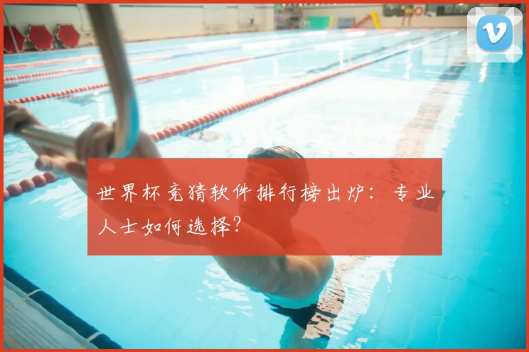 世界杯竞猜软件排行榜出炉：专业人士如何选择？