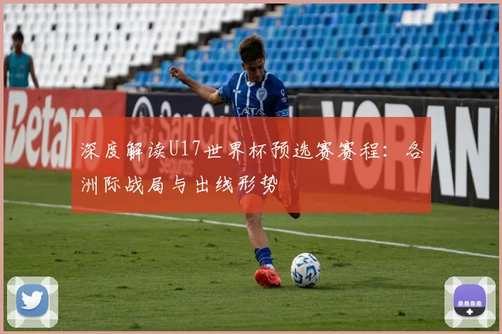 深度解读U17世界杯预选赛赛程:各洲际战局与出线形势
