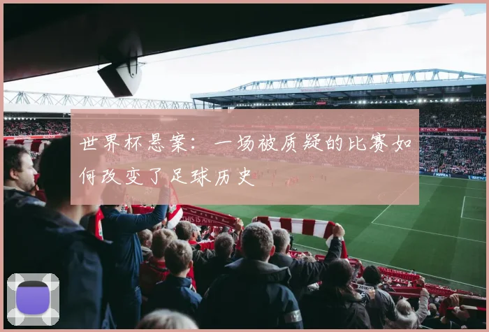 世界杯悬案：一场被质疑的比赛如何改变了足球历史