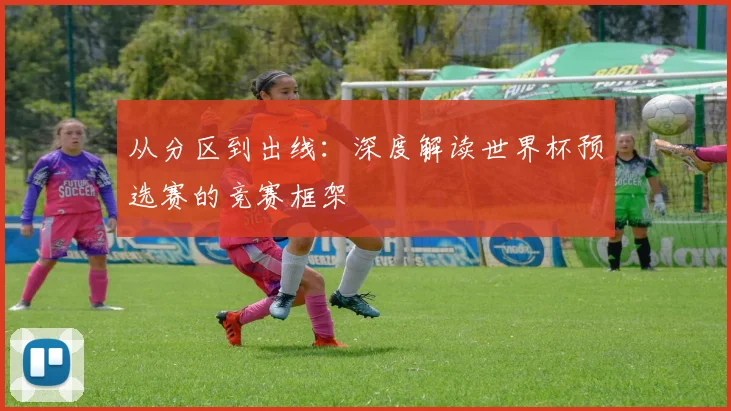 从分区到出线:深度解读世界杯预选赛的竞赛框架