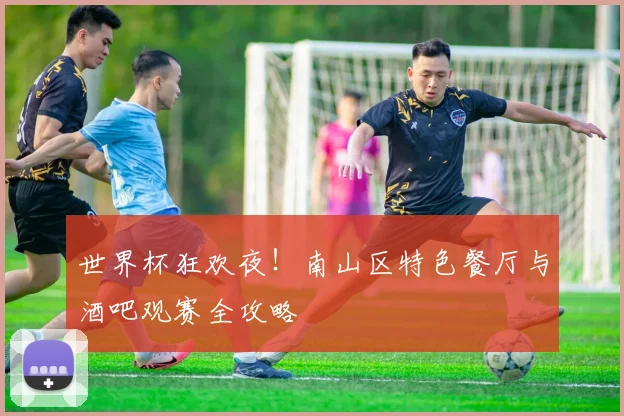 世界杯狂欢夜！南山区特色餐厅与酒吧观赛全攻略