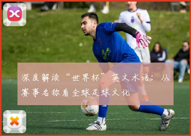 深度解读“世界杯”英文术语:从赛事名称看全球足球文化