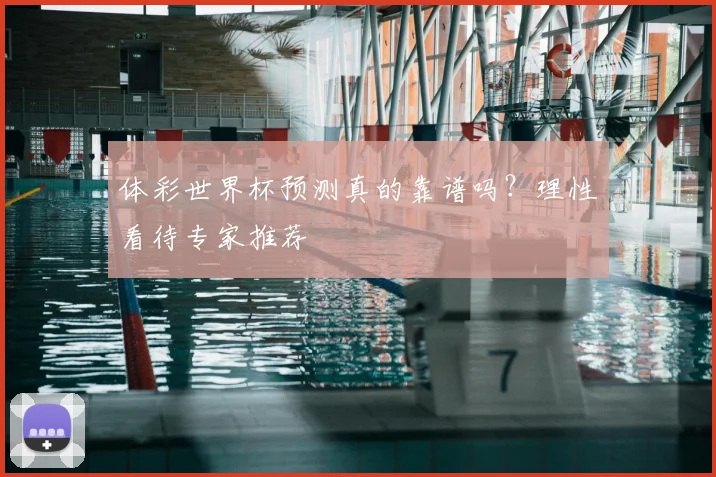 体彩世界杯预测真的靠谱吗？理性看待专家推荐