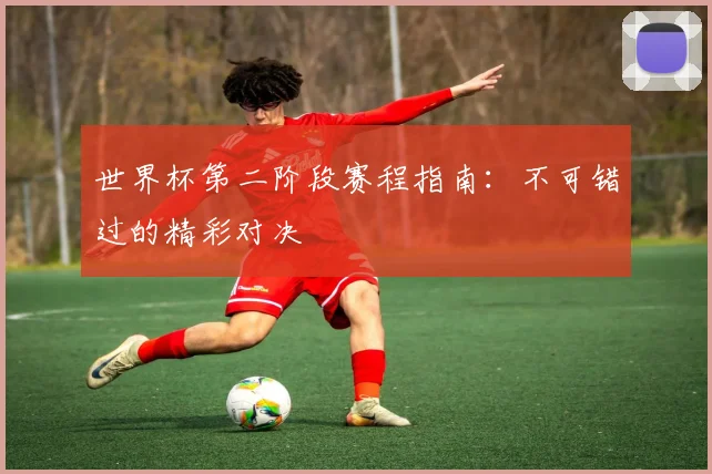 世界杯第二阶段赛程指南：不可错过的精彩对决