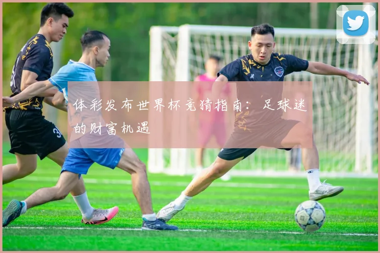 体彩发布世界杯竞猜指南：足球迷的财富机遇