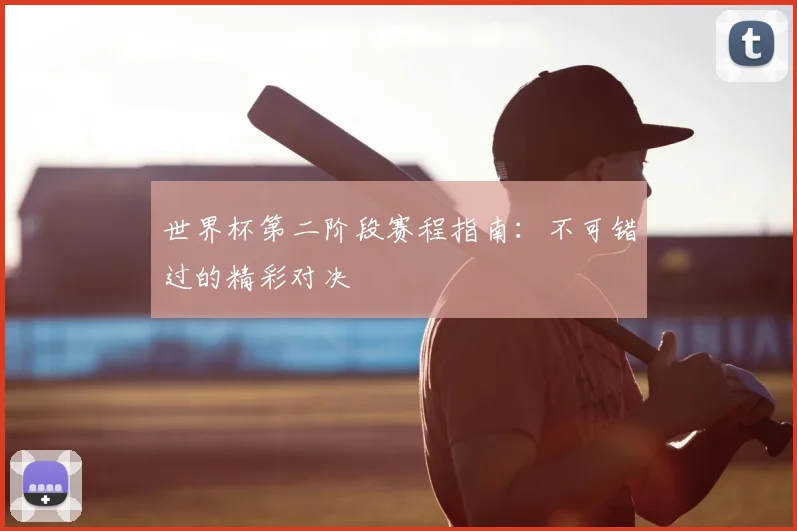 世界杯第二阶段赛程指南：不可错过的精彩对决