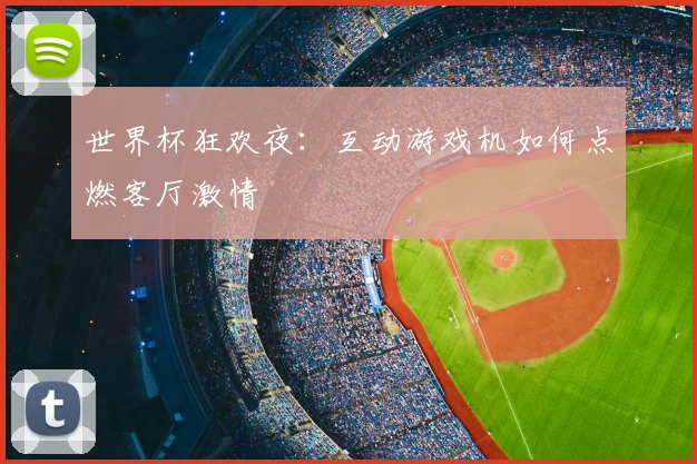世界杯狂欢夜：互动游戏机如何点燃客厅激情