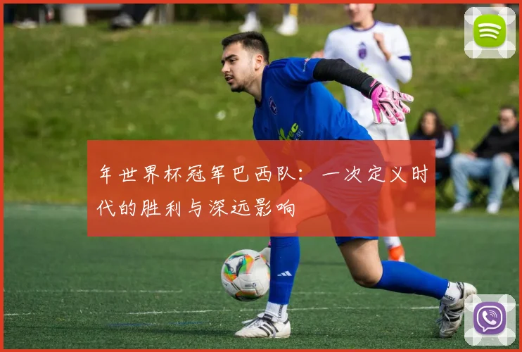 年世界杯冠军巴西队：一次定义时代的胜利与深远影响