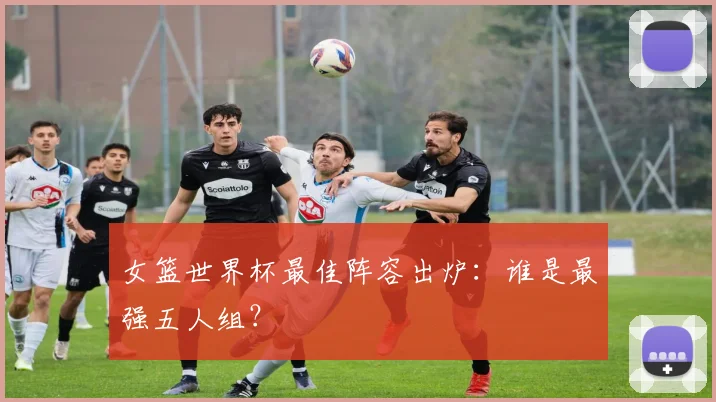 女篮世界杯最佳阵容出炉：谁是最强五人组？
