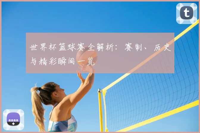 世界杯篮球赛全解析：赛制、历史与精彩瞬间一览