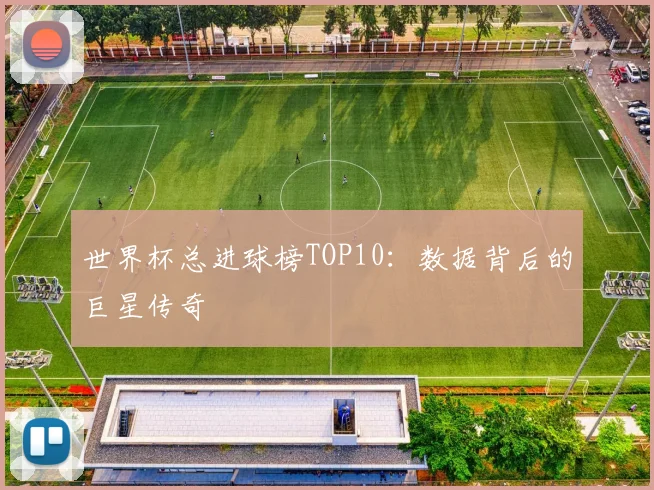 世界杯总进球榜TOP10：数据背后的巨星传奇