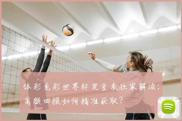 体彩竞彩世界杯奖金表独家解读：高额回报如何精准获取？