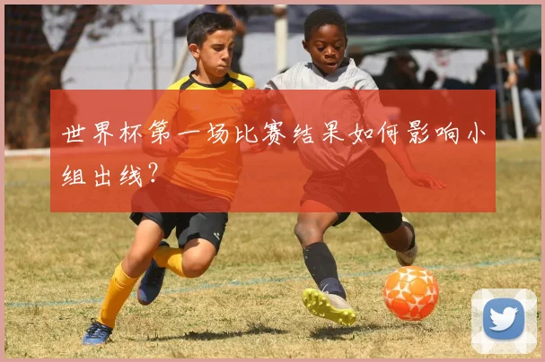 世界杯第一场比赛结果如何影响小组出线？