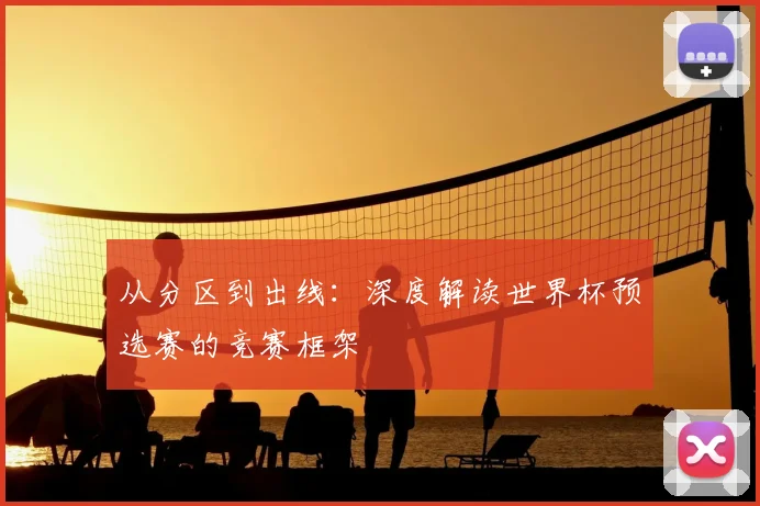 从分区到出线:深度解读世界杯预选赛的竞赛框架