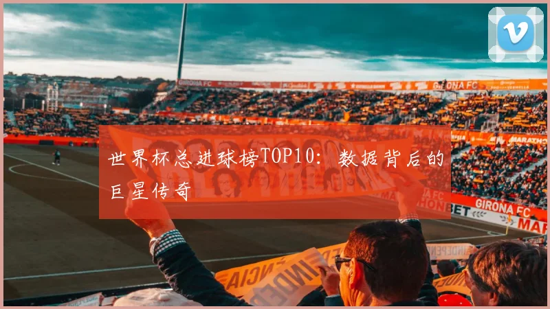 世界杯总进球榜TOP10：数据背后的巨星传奇