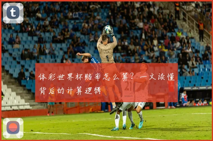 体彩世界杯赔率怎么算？一文读懂背后的计算逻辑