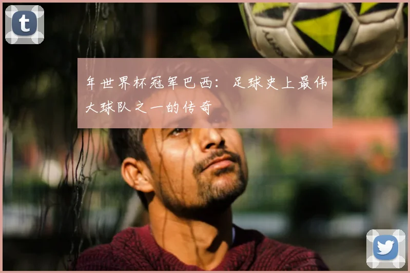 年世界杯冠军巴西:足球史上最伟大球队之一的传奇