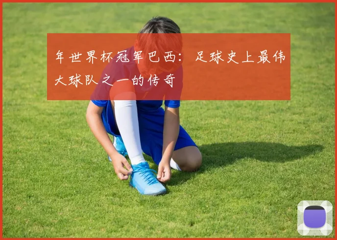 年世界杯冠军巴西:足球史上最伟大球队之一的传奇