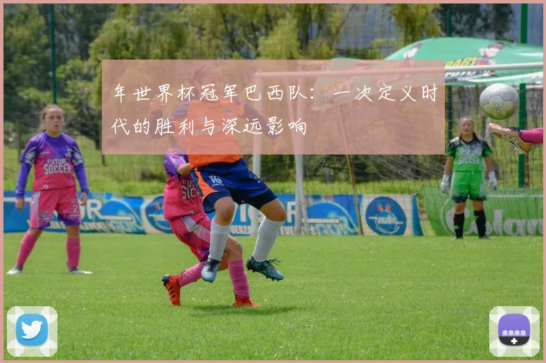 年世界杯冠军巴西队：一次定义时代的胜利与深远影响