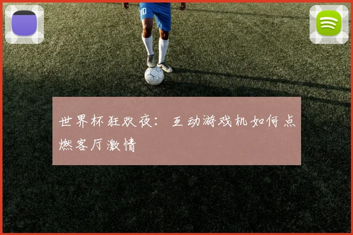 世界杯狂欢夜：互动游戏机如何点燃客厅激情