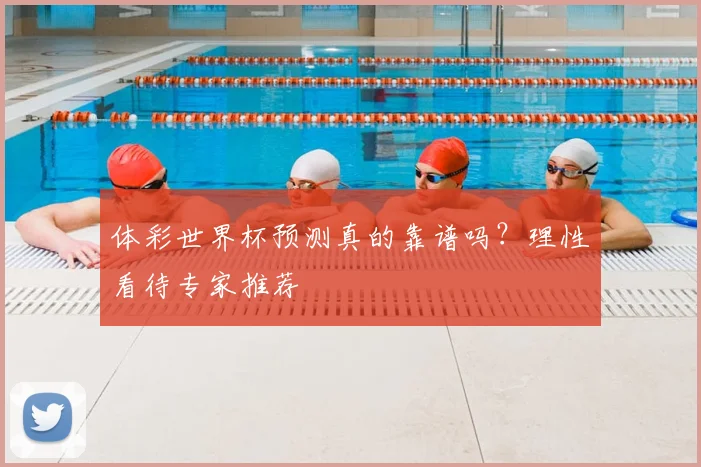 体彩世界杯预测真的靠谱吗？理性看待专家推荐