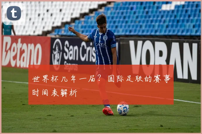 世界杯几年一届?国际足联的赛事时间表解析