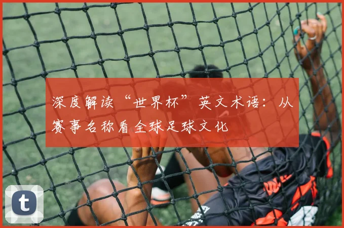 深度解读“世界杯”英文术语：从赛事名称看全球足球文化