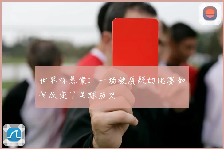 世界杯悬案：一场被质疑的比赛如何改变了足球历史